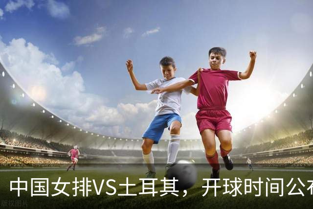 中国女排VS土耳其，开球时间公布，赢输球加减分出炉，谁能进决赛