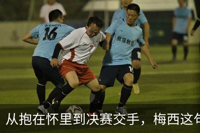 从抱在怀里到决赛交手，梅西这句话道破了足坛的残酷真相