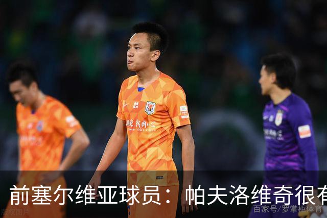 前塞尔维亚球员：帕夫洛维奇很有领袖气质，也有很大成长空间