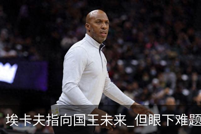 埃卡夫指向国王未来 但眼下难题仍待逐一破解