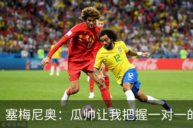塞梅尼奥：瓜帅让我把握一对一的时机，我们在耐心上做了很多功课