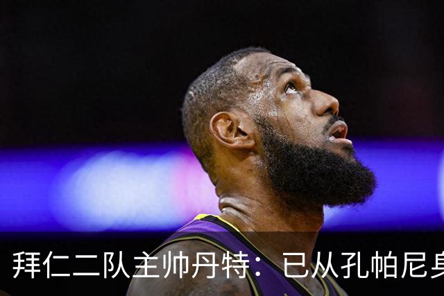 拜仁二队主帅丹特：已从孔帕尼身上学到很多，我想形成自己的风格