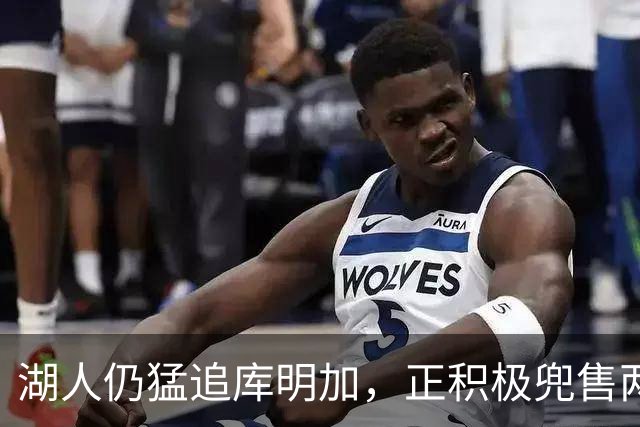 湖人仍猛追库明加，正积极兜售两将1660万合同！佩总第10位新援临近？