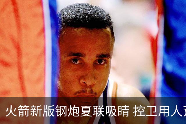 火箭新版钢炮夏联吸睛 控卫用人荒终于有救了？