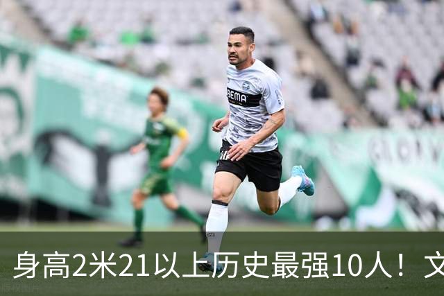 身高2米21以上历史最强10人！文班垫底，姚明第4，贾巴尔登顶