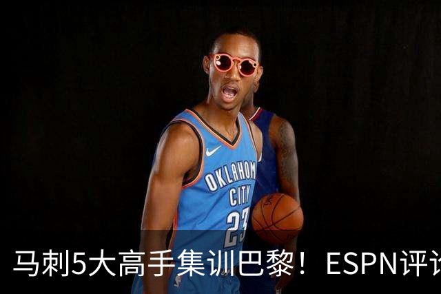 马刺5大高手集训巴黎！ESPN评论员发声，联盟29支球队要害怕了