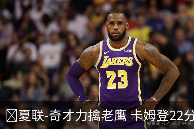🏀夏联-奇才力擒老鹰 卡姆登22分 利文斯顿20+5 比克曼13+6+15
