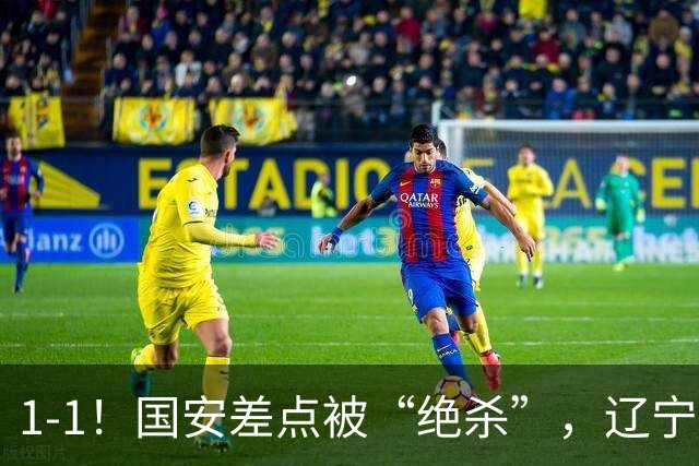 1-1！国安差点被“绝杀”，辽宁队铁血防守，塞尔吉尼奥远射破门